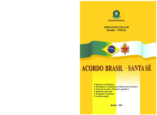 <BR>Data: 2009<BR>Conteúdo: Pronunciamento -- Mensagem nº 134, de 2009 -- Exposição de motivos -- Acordo entre Brasil e a Santa Sé -- Parecer nº 1.657, de 2009 - CRE -- Decreto legislativo nº 698, de 2009 -- Perguntas e respostas sobre o Acordo Brasil-San