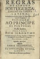 ARGOTE, Jerónimo Contador de, C.R. 1676-1749,<br/>Regras da Lingua Portugueza, Espelho da Lingua Latina, ou disposiçaõ para facilitar o ensino da lingua Latina pelas regras da Portugueza... / pelo padre Dom Jeronymo Contador de Argote, Clerigo Regular, e Academico da Academia Real da Historia Portugueza. - Muyto accrecentada, e correcta. Segunda impressaõ. - Lisboa Occidental : na Officina da Musica, 1725. - [24], 356, [4] p. ; 8º (15 cm)