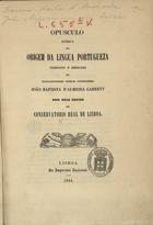 Opusculo ácerca da origem da lingua portigueza composto e dedicado ao...Senhor Conselheiro João Baptista dAlmeida Garrett / por dois socios do Conservatorio Real de Lisboa. - Lisboa : Imp. Nacional, 1844. - 55 p. ; 22 cm