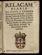 BACELAR, António Barbosa, 1610-1663<br/>Relaçam diaria do sitio, e tomada da forte praça do Recife, recuperação das capitanías de Itamaracá, Paraiba, Rio Grande, Ciará, & Ilha de Fernaõ de Noronha, por Francisco Barreto... - Lisboa : na Officina Craesbeeckiana, 1654. - [16] f. ; 4º (19 cm)