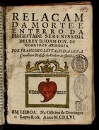 SILVA, Francisco Leitão da, fl. 1653-<br/>Relaçam da morte, e enterro da magestade Serenissima Delrey D. Joam o IV de glorioza memoria / por Francisco Leytam da Silva Cavalleiro Professo da Ordem de Christo. - Em Lisboa : na Officina de Domingos Lopes Rosa, 1456 [i. é. 1656]. - 8 f. ; 4º (19 cm)