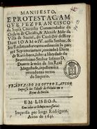 COUTINHO, Francisco de Sousa, ca 1597-1660<br/>Manifesto,/ e protestaçam/ que fez Francisco/ de Sousa Coutinho.../seu embaxador extraordinario âs par-/tes septentrionaes, enviado â Dieta/ de Ratisbona, sobre a liberdade do/... Infante D./ Duarte... injustamete/ reteudo nas terras/ do Imperio. Traduzido de outro latino/ impresso na cidade de Holmia em o/ Reyno de Suecia. - Em Lisboa : impressa por Jorge Rodriguez : a custa de Lourenço Queirós livreiro do Estado de Bragança, 1641. - [6] f. ; 4º (19 cm)