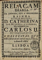 Relaçam diaria da jornada, que a Serenissima Rainha da Gram Bretanha D. Catherina fez de Lisboa a Londres, indo já desposada com Carlos II Rey daquelle Reyno : e das festas, que nelle se fizeraõ até entrar em seu Palacio, anno 1662. - Lisboa : na Officina de Henrique Valente de Oliveira, Impressor delRey N.S., 1662. - [24] p. ; 4º (22 cm)