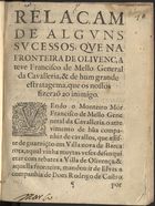 RELACAO DE ALGUNS SUCESSOS QUE NA FRONTEIRA DE OLIVENCA TEVE FRANCISCO DE MELO<br/>Relaçam de alguns sucessos, que na fronteira de Olivença teve Francisco de Mello General da Cavalleria, & de hum grande estratagema, que os nossos fizeraõ ao inimigo. - Em Lisboa : na officina de Domingos Lopes Rosa, 1644. - [4] f. ; 4º (20 cm)