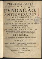 AZEVEDO, Luís Marinho de, ?-1652<br/>Primeira parte da fundação, antiguidades e grandezas da mui insigne cidade de Lisboa, e seus varoens illustres em sanctidade, armas, & letras : catalogo de seus prelados, e mais cousas ecclesiasticas, & politicas ate o anno 1147... / escrita pelo Capitão Luis Marinho de Azevedo... - Em Lisboa : na Officina Craesbeckiana, 1652. - [20], 396, [2] p. ; 2º (29 cm)