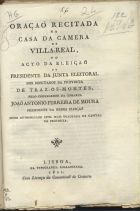 MOURA, João António Ferreira de, 1779-1840<br/>Oração recitada na Casa da Camera de Vila-Real no acto da eleição do Presidente da Junta Eleitoral dos Deputados da Provincia de Traz-os-Montes / pelo Corregedor... João Antonio Ferreira de Moura.... - Lisboa : Typ. Rollandiana, 1821. - 8 p. ; 24 cm