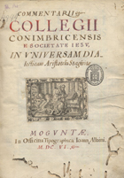 CONIMBRICENSES<br/>Commentarii Collegii Conimbricensis e Societate Jesu. In universam dialecticam Aristotelis Stagirita. - Conimbricae : ex Officina Didaci Gomez Loureyro, Vniuersitatis, Architypographi, 1606. - 2 partes ([16], 416, 548, [32] p.) ; 2º (27 cm)