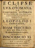 MASCARENHAS, José Freire de Monterroio, 1670-1760<br/>Eclipse da lua otomana, ou compendio historico de todos os successos desta ultima guerra contra os otomanos, desde seu principio até a destruição dos turcos: pelas armas da Liga Christaã, estabelecida entre Leopoldo I... e Joam Terceiro, Rey de Polonia, & outros principes do Imperio... - Em Lisboa : na officina de Miguel Deslandes, 1684. - 67, [1] p., 1 grav. : il. ; 4º (19 cm)