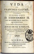 GALVAO, Lourenço Anastácio Mexia, 1739-1796<br/>Vida de Francisco Galvaõ, fidalgo da serenissima Casa de Bragança, e estribeiro do senhor Duque D. Theodosio II. pai do senhor Rei D. João IV... offerecida ao... senhor Aires de Sá e Mello... / L.A.M.G.. - Lisboa : na Of. Patr. de Francisco Luiz Ameno, 1783. - [6], 29 p. : il. ; 8º (15 cm)