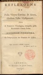 OLIVEIRA, Cavaleiro de, 1702-1783<br/>Reflexoens de Felix Vieyra Corvina de Arcos... sobre a Tentativa Theologica composta pello Reverendo e douto Padre António Pereyra, da Congregaçam do Oratorio de Lisboa. - Londres : na Officina de Jacob Lister, 1767. - 95 p. ; 8º (17 cm)