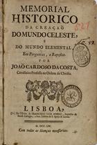 COSTA, João Cardoso da, 1693-17--<br/>Memorial historico da creaçaõ do mundo celeste e do mundo elemental, em perguntas e respostas / por Joäo Cardoso da Costa. - Lisboa : na Officina de Francisco Luiz Ameno, Impressor do Excell. Collegio, e Rev. Fabrica da S. Igreja de Lisboa, 1754. - [20], 391, [1] p. ; 4º (21 cm)