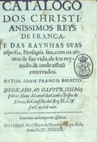 BARRETO, João Franco, 1600-depois de 1674<br/>Catalogo dos christianissimos reys de França, e das raynhas suas esposas, prosapia sua, com os annos de sua vida, de seu reynado, & onde estaõ enterrados / autor Joam Franco Barreto... - Em Lisboa : na officina de Domingos Lopes Rosa, 1642. - [2], 32 f. ; 4º (19 cm)