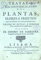 BARREIRA, Isidoro de, O.M.C. 15---1634,<br/>Tratado das significaçoens das plantas, flores, e fruttos, que se referem na Sagrada Escrittura : tiradas de divinas, e humanas letras, com suas breves considerações / pelo Padre Fr. Isidoro de Barreyra... - Lisboa : na officina de Manoel Lopes Ferreyra & à sua custa, 1698. - [8], 527, [1] p. ; 4º (21 cm)