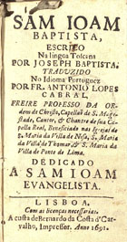 BATTISTA, Giuseppe, 1610-1675<br/>Sam Joam Baptista / escrico [sic] na lingoa [sic] toscana por Joseph Baptista ; traduzido no idioma portuguez por Fr. Antonio Lopes [sic] Cabral... - Lisboa : [s.n.] : a custa de Bernardo da Costa dªCar-/valho, impressor, 1691. - [24], 334, [2] p. ; 12º (14 cm)