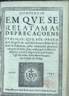 ARAUJO, Simão de, S.J. 1585-1638,<br/>Compendio em que se relatam as deprecaçoens publicas< que por ordem de S. Magestade, mandou fazer o Bispo D. Fr. Joaõ Valladares : pellas calamidades prezentes> contagiaõ de Italia, fome, conflagraçaõ da Ilha de S. Miguel, cazo de S. Engracia, & pello bom successo das armas desta monarchia, &c. na cidade do Porto / [Padre Symaõ dªAraujo]. - Na cidade do Porto : impresso por Joaõ Rodriguez, 1631. - [8], 78, [2] p. ; 4º (19 cm)