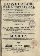 BERNARDES, Manuel, C.O. 1644-1710,<br/>Luz, e calor : obra espiritual para os que trataõ do exercicio de virtudes, e caminho de perfeiçaõ : dividida em duas partes... / escrita pelo P. Manoel Bernardez... - Lisboa : na Officina de Miguel Deslandes impressor de Sua Magestade, 1696. - [20], 584, [16] p. ; 4º (21 cm)