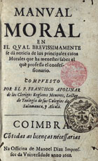 APOLINAR, Francisco, fl. 16--<br/>Manual moral : en el qual brevissimamente se dá noticia de los principales casos morales que ha menester saber el que professa el confessionario / compuesto por el P. Francisco Apolinar... - Coimbra : na officina de Manoel Diaz, 1668. - [12], 375 [i.é 374], [14] p. ; 8º (15 cm)