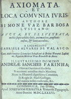 BARBOSA, Simão Vaz, 1591-1681<br/>Axiomata, et loca cõmunia juris / authore Simone Vaz Barbosa Lusitano ; aucta, et illustrata, multis superadditis locis, axiomatibus, ampliationibus, & limitationibus a... Gabriele Alvares de Valasco ; cum additionibus... Sebastiani de Britto Pereyra Lusitani... - Conimbricae : apud Josephum Ferreyra, 1686. - [4], 231, [1] f. : il. ; 4º (20 cm)