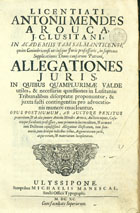 AROUCA, António Mendes, 1610-1680<br/>Licentiati Antonii Mendes Arouca... Allegationes juris in quibus quamplurimae valde utiles, & necessariae quaestiones in Lusitaniae tribunalibus disceptatae proponuntur, & juxta facti contingentias pro advocationis munere enucleantur, opus posthumum, ab auctore penitus praeteritum, & ab alio juniore Antonio Mendes Arouca, auctoris nepote.... - Nunc primum in lucem editum.... - Ulyssipone : [s.n.] : sumptibus Michaelis Manescal, 1690. - [16], 394, [2] p. ; 2º (29 cm)