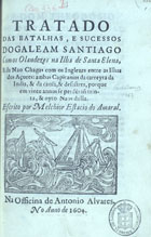 AMARAL, Melchior Estácio do, 15---16--<br/>Tratado/ das batalhas, e sucessos/ do galeam Santiago/ com os Olandezes na Ilha de Santa Elena,/ E da nao Chagas com os Inglezes entre as Ilhas/ dos Açores: ambas Capitanias da carreyra da/ India, & da causa, & desastres, porque/ em vinte annos se perdêraõ trin-/ta, & oyto naos della./ Escrito por Melchior Estacio do Amaral. - [Lisboa][?] : na officina de Antonio Alvares[?], 1604[?]. - [8], 86 p. : il. ; 4º (21 cm)