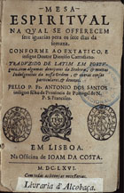 SANTOS, Antonio dos, O.F.M. ?-1666,<br/>Mesa espiritual na qual se offerecem sete iguarias pera os sete dias da somana : conforme ao extatico, e insigne Doutor Dionisio Cartusiano : traduzido de latim em portuguez, com algumas devoçoens da Senhora, & muitas Indulgencias da nossa Ordem, & outras cousas particulares, & devotas / pello P. Fr. Antonio dos Santos indigno filho da Provincia de Portugal de N. P. S. Francisco. - Em Lisboa : na Officina de Joam da Costa, 1666. - [7, 1 br.], 263 p. : il. ; 8º (15 cm)