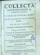 BORRI, Cristoforo, S.J. 1583-1632,<br/>Collecta Astronomica. Ex Doctrina P. Christophori Borri, Mediolanensis, Ex Societate Iesu. De Tribus Caelis. Aereo, Sydereo, Empyreo. Iussu, Et Studio Domini D. Gregorii De Castelbranco Comitis Villae Nouae, Sortelliae, & Goesiae domus dynastae, Regij corporis Cnstodi[sic] maximo, &c.. - Vlysipone : apud Matthiam Rodrigues, 1631 (Em Lisboa : : por Matias Rodrigues, 1629). - [8], 44 [i.é 45], [3], 470 p. : il., diagramas ; 4º (20 cm)