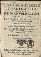 SOARES, José, S.J. 1629-1658,<br/>Explicationes in partem primi libri artis P. Emmanuelis Alvari... novis curis in lucem editae opera PP. Collegii D. Antonii Societatis Jesu = Explicaçoens sobre a parte do primeyro livro do P. Manoel Alvares.... - Ulyssipone : ex typographia Michaelis Deslandes, 1689. - 96 p. ; 4º (20 cm)