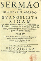 ANUNCIACAO, Luís da, C.S.J.E. 1639-1709,<br/>Sermão do discipvlo amado o Evangelista S. Ioam que em seu mesmo dia estando o Santissimo Sacramento exposto, em o Hospital Real de Coimbra, administrado pelos Religiozos da Congregaçam do mesmo Sancto / pregov o Padre Mestre Luis da Anunciaçam.... - Em Coimbra : na Officina de Manoel Diaz Impressor da Vniuersidade, 1675. - [2], 26 p. ; 4º (20 cm)