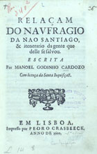 CARDOSO, Manuel Godinho, fl. 1585<br/>Relaçam/ do naufragio/ da nao Santiago,/ & itenerario da gente que/ delle se salvou./ Escrita/ por Manoel Godinho Cardozo/. - Em Lisboa[?] : impresso por Pedro Crasbeeck[?], 1602[?]. - 70, [2 br.] p. ; 4º (21 cm)