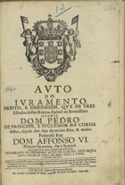 PORTUGAL. Cortes, 1668 (Lisboa)<br/>Auto do Juramento, preito, e omenagem, que os tres Estados destes Reynos fizérão ao... Iffante Dom Pedro de Principe, successor na Coroa delles, depois dos dias do muito Alto, & muito Poderoso Rey Dom Affonso VI... fallecendo sem filhos legitimos; celebrado no primeiro acto de Cortes, que se fez nesta cidade de Lisboa... 27. de Janeiro de 1668... - Lisboa : Por Antonio Craesbeeck de Mello, 1669. - [2], 36, [2] p. ; 2º (29 cm)