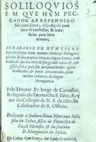 ANTONIO, Prior do Crato, 1531-1595<br/>Soliloquios em que hum peccador arrependido fala com Deos : disposiçoes para bem se confessar, & industrias para bem morrer / acharanse em hum escritorio do Senhor Dom Antonio... escritos de sua propria letra, na lingua latina... ; agora traduzidos, & pouco acrecentados, para melhor cadencia, da lingua Portugueza. Pelo Dóutor Fr. Jorge de Carvalho... - Em Lisboa : por Paulo Craesbeeck, [1653]. - [4], 36 f. ; 8º (14 cm)