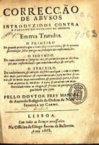 AZEVEDO, Manuel de, O.C. ?-1672,<br/>Correcção de abusos introduzidos contra o verdadeiro methodo da Medicina : em tres tratados... / pello Doutor Frey Manoel de Azevedo... - Lisboa : na officina de Diogo Soares de Bulhoens, 1668. - [28], 467, [33] p., grav. : il. ; 4º (19 cm)