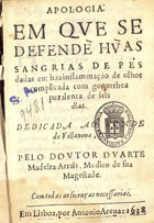 ARRAIS, Duarte Madeira, ?-1652<br/>Apologia em que se defende huas sangrias de pês dadas em hua inflammação de olhos complicada com gonorrhea purulenta de seis dias... / pelo Doutor Duarte Madeira Arrais... - Em Lisboa : por Antonio Areuaz [i.é Alvarez], 1938 [i.é 1638]. - [8], 104 f. ; 8º (14 cm)