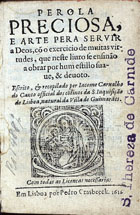 CANTO, Jacome Carvalho do, 15---1623<br/>Perola preciosa, e arte pera servir a Deos, cõ o exercicio de muitas virtudes, que neste livro se ensinão a obrar por hum estillo suave, & devoto. / Escrito, & recopilado per Jacome Carvalho do Canto... - Em Lisboa : por Pedro Crasbeeck, 1616 (em a cidade de Lisboa : : na officina de Pedro Crasbeeck, a 24 do mes de Fevereyro da era de 1616). - [4], 164 [i.é 174], [6] f. : il. ; 12º (10 cm)