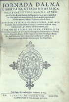 CARDOSO, João, ?-1655<br/>Jornada dalma libertada, guiada no arriscado, e tempestuoso mar, do mundo, por Christo piloto divino, na nao da Igreja ao porto celestial da salvação. Cuja moralidade, se funda & prosegue em discursos moraes, sobre o psalmo cento, & treze : dedicase ao... senhor, Dom Lopo Dazevedo, Almirante dos Reynos de Portugal, Claveiro [sic] do Mestrado Davis, Coomendador, et Alcaide Mor de Juromenha, etc. / composto pelo P. Fr. Joam Cardoso da Ordem do Seraphico P. S. Francisco da regular observancia, da Provincia dos Algarves.... - Em Lisboa : por Geraldo da Vinha : a custa de Thome do Valle mercador de livros, 1626. - [12], 283 [i.é 289], [65] f. ; 4º (21 cm)