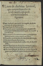 TAVARES, Francisco de Sousa, O.F.M. fl. 15--,<br/>Liuro de doctrina spiritual que compos Francisco de Sousa Tauares em que se cõtem os tractados seguintes.... - Em Lixboa : em casa de Ioam da Barreira, 20 Nouembro 1564. - [4], 135 [i.é 133], [1] f. ; 8º (14 cm)