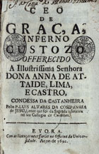 ALVARES, Luís, S.J. 1615-1709,<br/>Ceo/ de/ graça,/ inferno/ custozo/... / pello P. Luis Alvares.../ ... Lente que foi da Sagrada Escritura/ no seu Collegio de Coimbra. - Evora : na Officina da Univer-/sidade, 1692. - [16], 464, [8] p. ; 8º (15 cm)