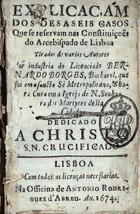 BORGES, Bernardo, fl. 16--<br/>Explicaçam dos desaseis casos que se reservam nas Constituiçoes do Arcebispado de Lisboa / tirados de varios autores por industria do licenciado Bernardo Borges... - Lisboa : na officina de Antonio Rodriguez dªAbreu, 1674. - [8], 123, [5] p. : il. ; 8º (14 cm)