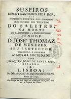 ESBARRA, Joaquim José de Santana, ?- 1791?<br/>Suspiros desentranhados pela dor, que justamente penetra nos coraçoens dos Socios do Theatro do Salitre, na morte do Illustrissimo, e Excellentissimo Senhor D. José Thomaz de Menezes, seu protector / Offerecida, e dedicada á mesma Sociedade por Joaquim José de Santa Anna Esbarra. - Lisboa : na Off. de José de Aquino Bulhoens, 1790. - 14, [2] p. ; 21 cm