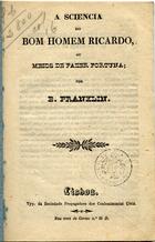 FRANKLIN, Benjamin, 1706-1790<br/>A sciencia do bom homem Ricardo ou meios de fazer fortuna / B. Franklin. - Lisboa : Typ. Soc. Propagadora dos Conhecimentos Uteis, 1825. - 15, [1] p. ; 15 cm