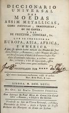 DICIONARIO UNIVERSAL DAS MOEDAS<br/>Diccionario universal das moedas... que se conhecem na Europa, Asia, Africa, e America. A que se ajunta huma noticia das moedas dos Judeos, Gregos, e Romanos ; e dois mappas dos pêzos das principaes cidades de commercio; das medidas dªextensão reduzidas a palmos, covados e varas... / recopilado por****. - Lisboa : na Off. de Simão Thaddeo Ferreira : vende-se na loja da Viuva Bertrand, e Filhos, 1793. - [2], 375, [1] p. ; 8º (15 cm)