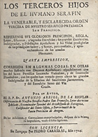 ARBIOL, Antonio, O.F.M. 1651-1726,<br/>Los terceros hijos de el humano serafin : la venerable, y esclarecida Orden Tercera de nuestro serafico Patriarca San Francisco. Refierense sus gloriosos principios, regla, leyes, estatutos, y sagrados exercicios; sus grandes excelencias, indulgencias, y privilegios apostolicos; y las vidas prodigiosas de sus principales Santos, y Santas, para consuelo, y aprovechiamiento de sus amados hermanos... / por su Autor el R. P. Rr. Antonio Arbiol, de la Regular Observancia de nuestro Serafico Padre San Francisco.... - Quarta impression corregida en algunas cosas.... - En Zaragaça[sic] : por Pedro Carreras, 1724. - [4], 432, [8] p. ; 4º (20 cm)