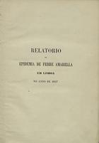 Relatorio da epidemia de febre amarella em Lisboa no anno de 1857, feito pelo Conselho Extraordinario de Saude Publica do Reino, creado por Decreto de 29 de Setembro de 1857. - Lisboa : Imprensa Nacional, 1859. - 1 v. ; in-8