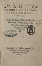 CARVALHO, Gonçalo Dias de, ?-1598<br/>Carta dirigida a El Rei Dom Sebastiam nosso senhor / feita pello doutor Gonçalo Diaz de Carualho, desembargador da Casa da Supplicaçam.... - Lixboa : em casa de Francisco Correa, [1557?]. - [20] f. ; 4º (21 cm)