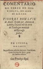 CASTILHO, António de, ca 1525-1593<br/>Comentario do cerco de Goa e Chaul, no anno de MDLXX : Viso Rey Dom Luis de Ataide / scripto por Antonio de Castilho, Guarda mor da torre do Tombo, por mandado del Rey nosso Senhor. - Em Lixboa : impresso em casa de Antonio Gonsaluez, 1573. - 48 f. ; 8º (16 cm)