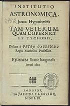 GASSENDI, Pierre, 1592-1655<br/>Institutio Astronomica, juxta Hypotheseis Tam Veterum, quam Copernici et Tychonis, dictata à Petro Gassendo Regio Matheseos Professore. Ejusdem Oratio Inauguralis iterató edita. - Londini : typis Jacobi Flesher, 1653. - [14], 199, [1] p. : il., diagramas ; 8º (16 cm)