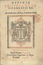 IGREJA CATOLICA.. Liturgia e ritual. Ofício próprio<br/>Officia propria Vlyssiponensis Ecclesiae accuratius nunc collecta & in ordinem redacta. - Vlyssipone : apud Petrum Crasbeeck, 1598. - [1 br., 4], 41, [1 br.], 6, 10, 6, [1 br.] f. ; 4º (17 cm)