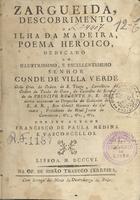 VASCONCELOS, Francisco de Paula Medina e, 1768-1824<br/>Zargueida, descobrimento da Ilha da Madeira : poema heroico / Francisco de Paula Medina e Vasconcellos. - Lisboa : Off. Simão Thaddeo Ferreira, 1806. - 254 p. ; 15 cm