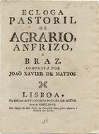 MATOS, João Xavier de, 1730-1789<br/>Ecloga pastoril de Agrario Anfrizo, e Braz / composta por Joaõ Xavier de Mattos. - Lisboa. - Officina de Francisco Borges de Sousa, 1789. - 24 p. ; 4º (21 cm)