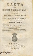 FOGACA, Manuel Mendes<br/>Carta de Manoel Mendes Fogaça, escrita a seu amigo transmontano, sobre huma cousa que observou em Lisboa chamada O observador. - Lisboa : Na Impressão Regia, 1818. - 30 p. ; 15 cm